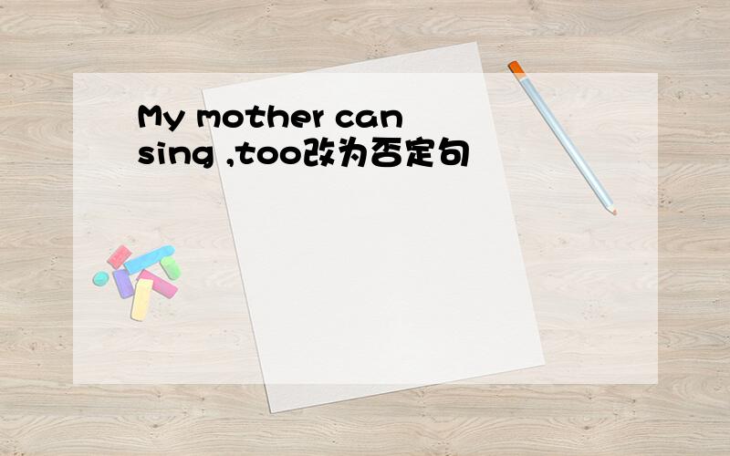 My mother can sing ,too改为否定句