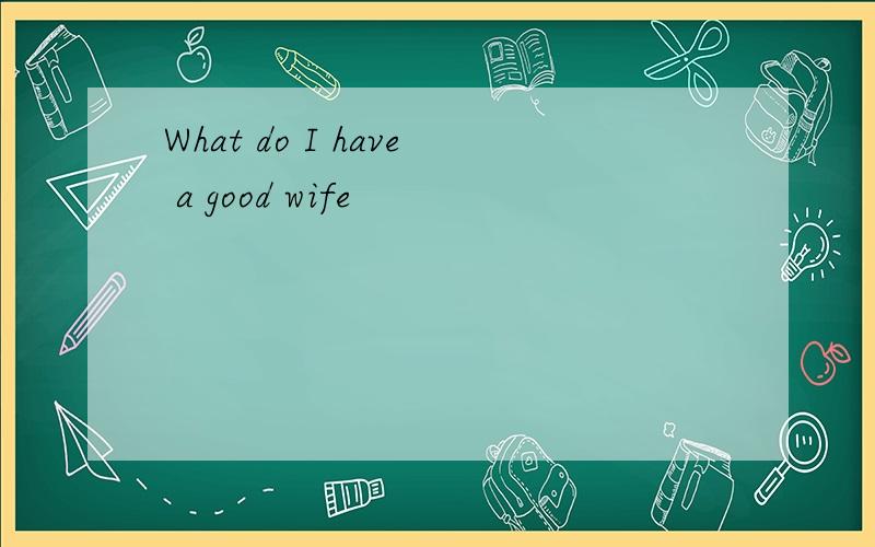 What do I have a good wife