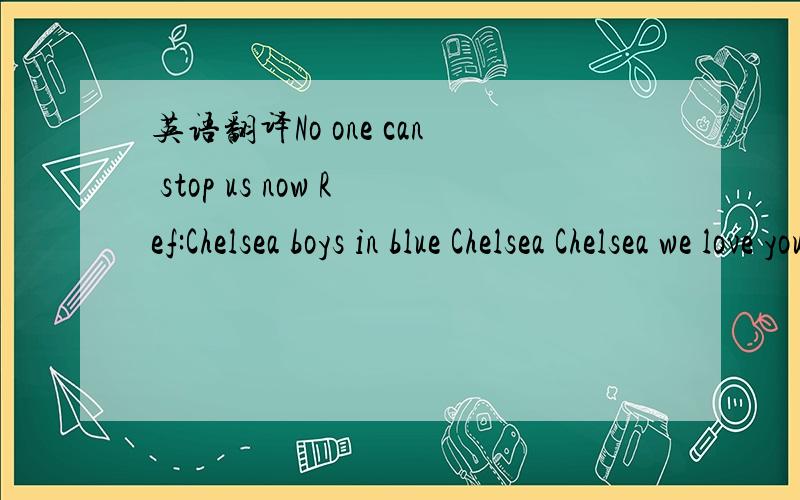 英语翻译No one can stop us now Ref:Chelsea boys in blue Chelsea Chelsea we love you Chelsea our love is true No one can stop us now Chelsea we're the team Chelsea Chelsea we're the cream Chelsea we're supreme No one can stop us now Sloka1:The boy