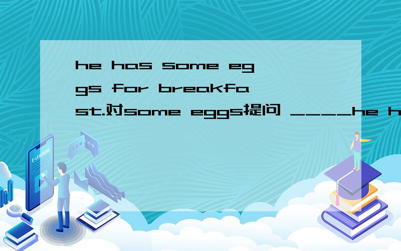 he has some eggs for breakfast.对some eggs提问 ____he has some eggs for breakfast.对some eggs提问____ ____he____for breakfast