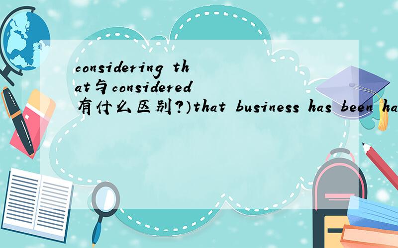 considering that与considered 有什么区别?）that business has been had in the past few years,we