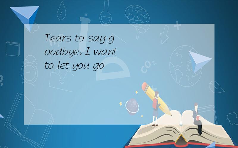 Tears to say goodbye,I want to let you go