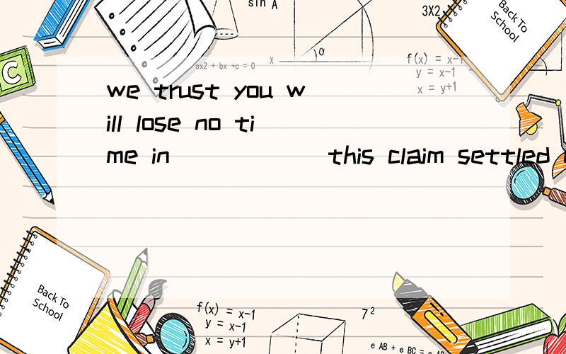 we trust you will lose no time in _____ this claim settled equitably.A.taking B.letting C.making D.putting应该选哪个啊?