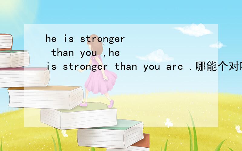 he is stronger than you ,he is stronger than you are .哪能个对啊?我感觉两个都对啊.那么he is stronger than you are 应该也是对的，可是我说不出为什么，
