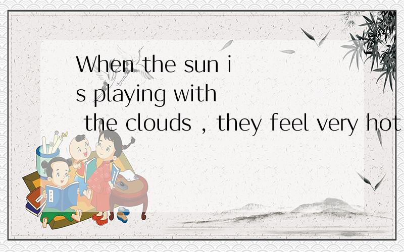 When the sun is playing with the clouds , they feel very hot.  什么意思 ?提如上说 !