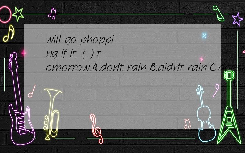 will go phopping if it ( ) tomorrow.A.don't rain B.didn't rain C.doesn't rain D.isn't rain 请简要说明一下理由,