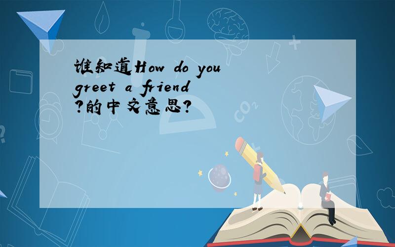 谁知道How do you greet a friend?的中文意思?