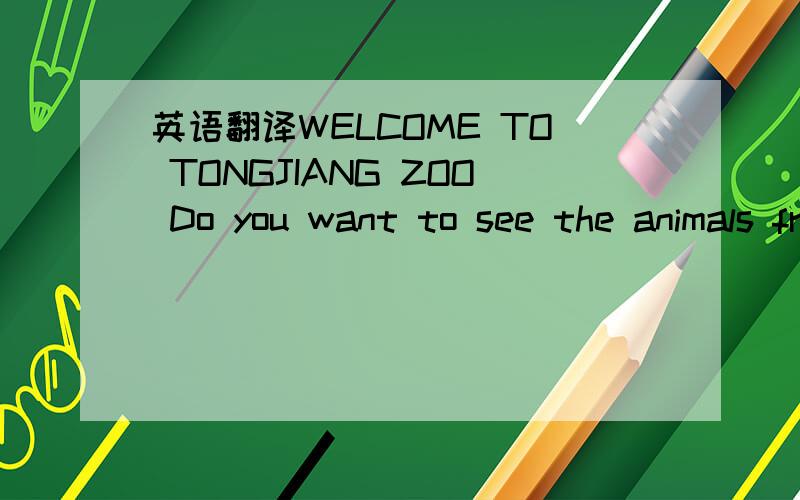 英语翻译WELCOME TO TONGJIANG ZOO Do you want to see the animals from nearly every part of the world in just one place in one day?Come to Tongjiang Zoo．The zoo has more than 2,000 animals of 400 kinds．Big elephants from Yunnan,tigers from the