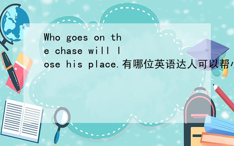 Who goes on the chase will lose his place.有哪位英语达人可以帮小妹翻译的文雅一些?