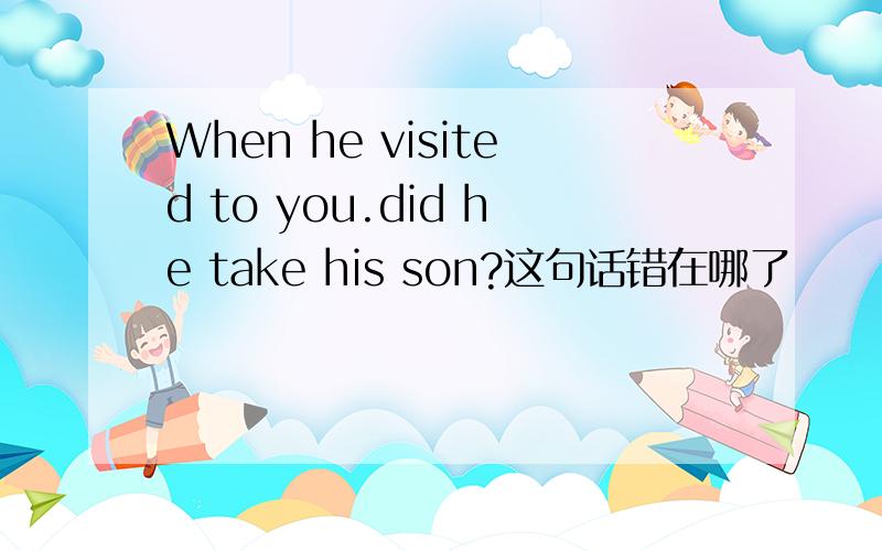 When he visited to you.did he take his son?这句话错在哪了