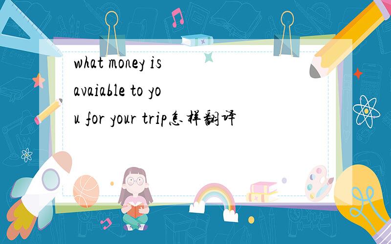 what money is avaiable to you for your trip怎样翻译