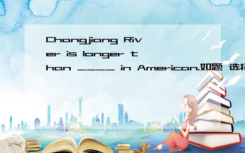 Changjiang River is longer than ____ in American.如题 选择A any river B any rivers 我认为都可以,可答案说是A那种类型对,谁能解释下原因!