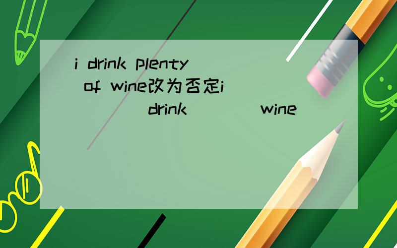 i drink plenty of wine改为否定i ____drink____wine