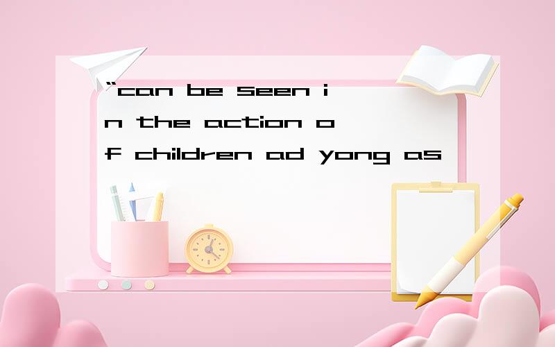 “can be seen in the action of children ad yong as