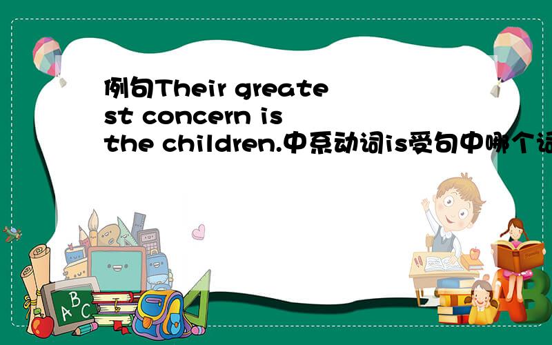 例句Their greatest concern is the children.中系动词is受句中哪个词影响（主语）?