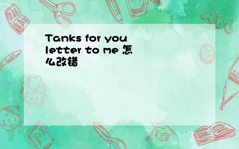 Tanks for you letter to me 怎么改错