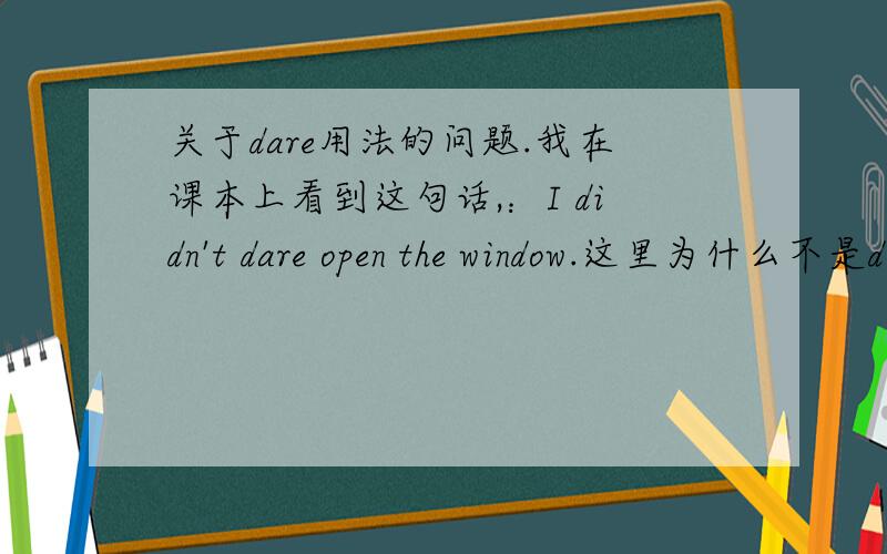 关于dare用法的问题.我在课本上看到这句话,：I didn't dare open the window.这里为什么不是didn't dare to呢?
