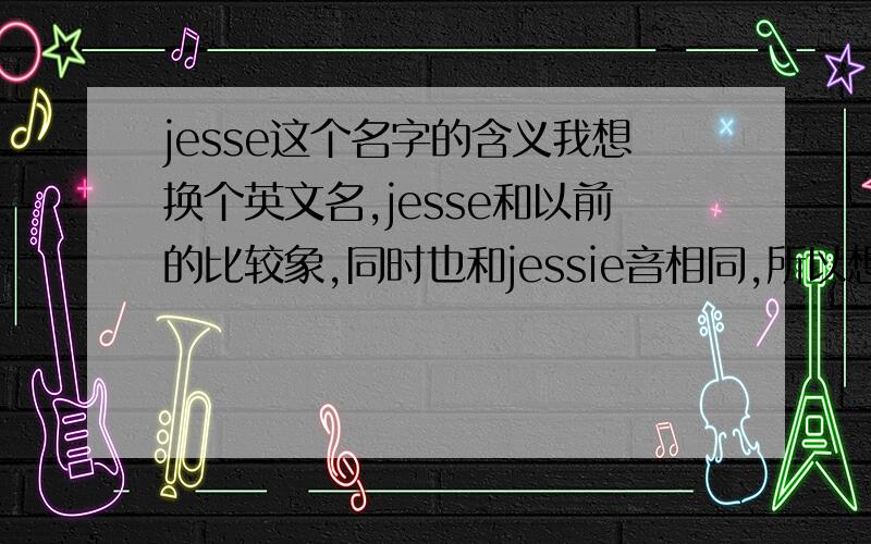 jesse这个名字的含义我想换个英文名,jesse和以前的比较象,同时也和jessie音相同,所以想起这个,不知道什么意思?