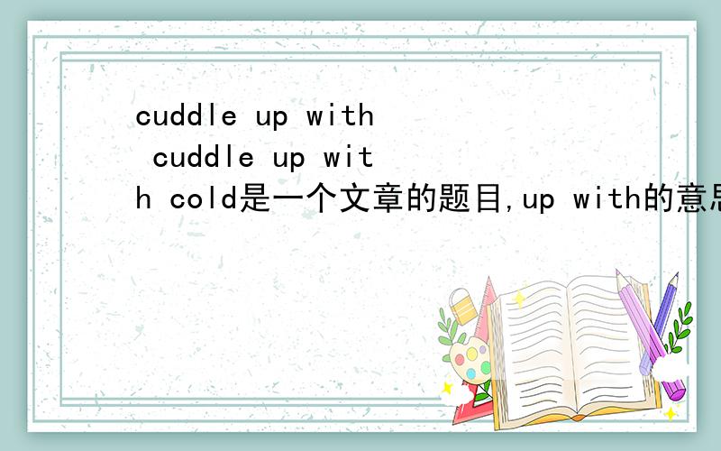 cuddle up with cuddle up with cold是一个文章的题目,up with的意思,希望能够提供例句.