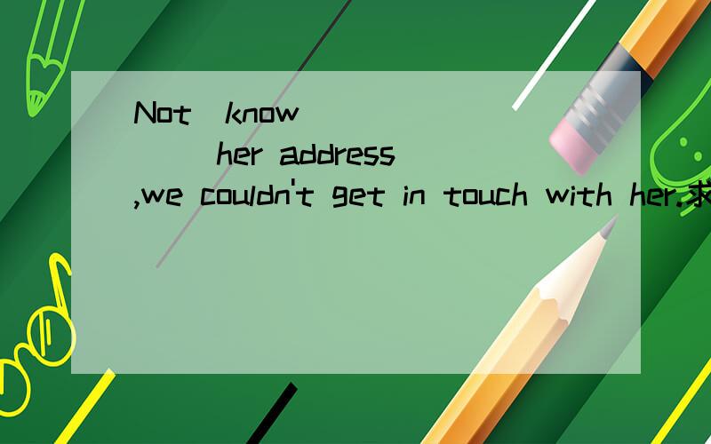 Not(know) ______ her address,we couldn't get in touch with her.求解答原因.