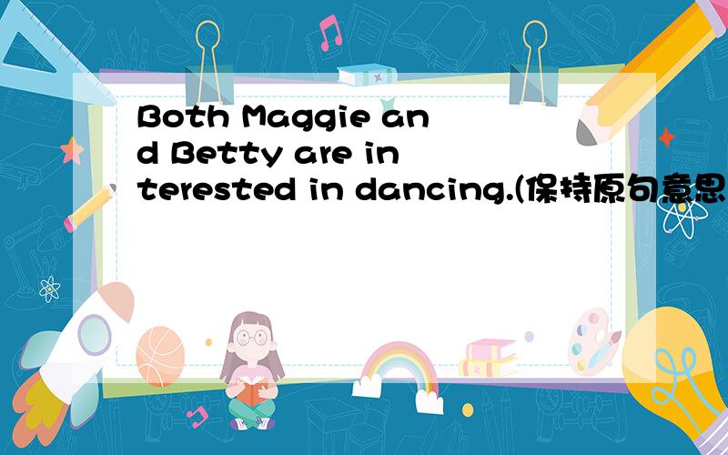 Both Maggie and Betty are interested in dancing.(保持原句意思)Maggie ______ ______ ________ Betty _______ interested in dancing.