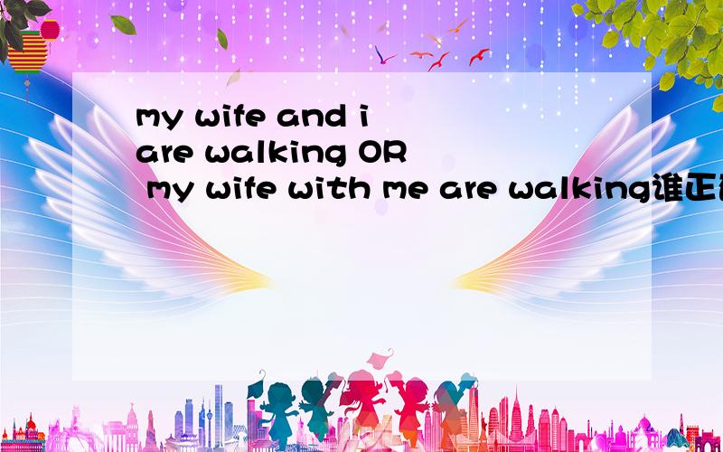 my wife and i are walking OR my wife with me are walking谁正确,