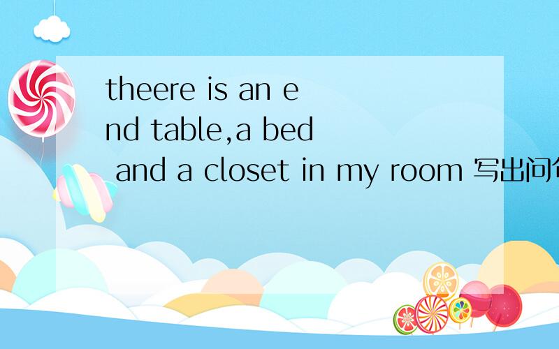theere is an end table,a bed and a closet in my room 写出问句