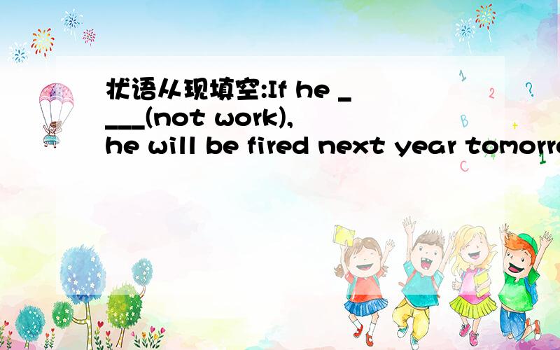 状语从现填空:If he ____(not work),he will be fired next year tomorrow.