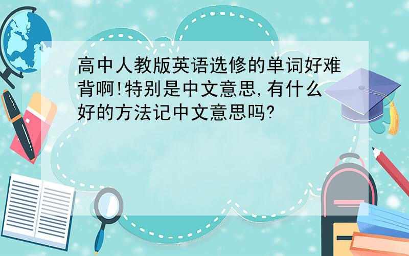 高中人教版英语选修的单词好难背啊!特别是中文意思,有什么好的方法记中文意思吗?