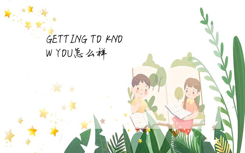 GETTING TO KNOW YOU怎么样