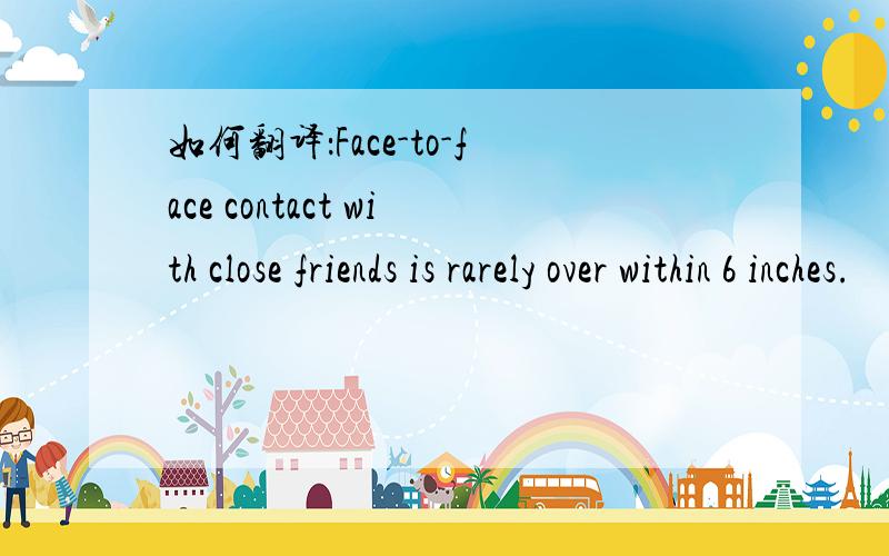 如何翻译：Face-to-face contact with close friends is rarely over within 6 inches.