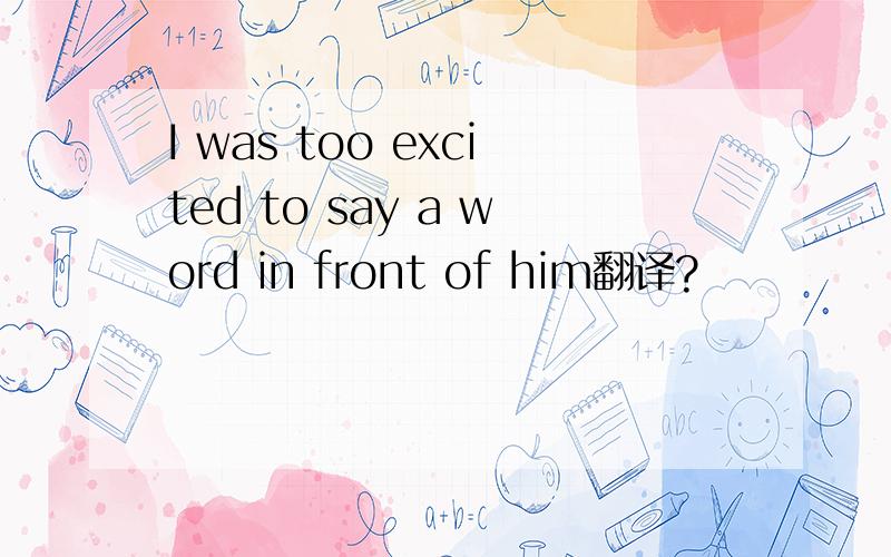 I was too excited to say a word in front of him翻译?