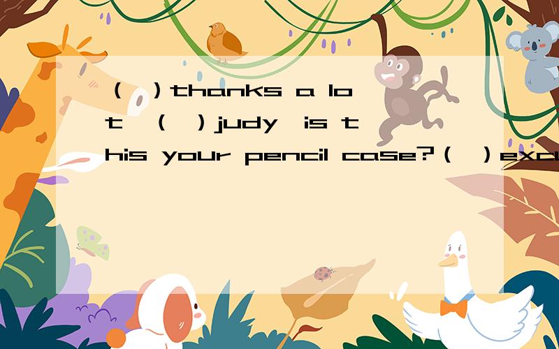 （ ）thanks a lot,（ ）judy,is this your pencil case?（ ）excuse me ,Betty.is this yourpencil case?（ ）here you are （ )no it isn it.Mine is bule.Ask judy.Maybe it is hers ( )yes it is ( )you re welcome 排列顺序