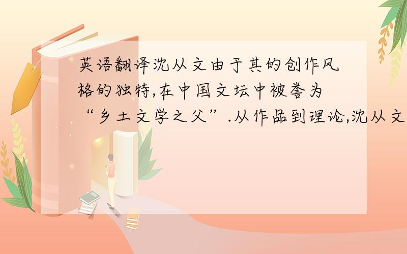 英语翻译沈从文由于其的创作风格的独特,在中国文坛中被誉为“乡土文学之父”.从作品到理论,沈从文后来完成了他的湘西系列,乡村生命形式的美丽,以及与它的对照物城市生命形式批判性
