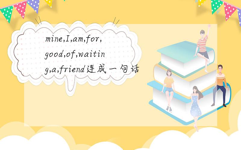 mine,I,am,for,good,of,waiting,a,friend连成一句话