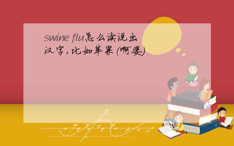 swine flu怎么读说出汉字,比如苹果（啊婆）