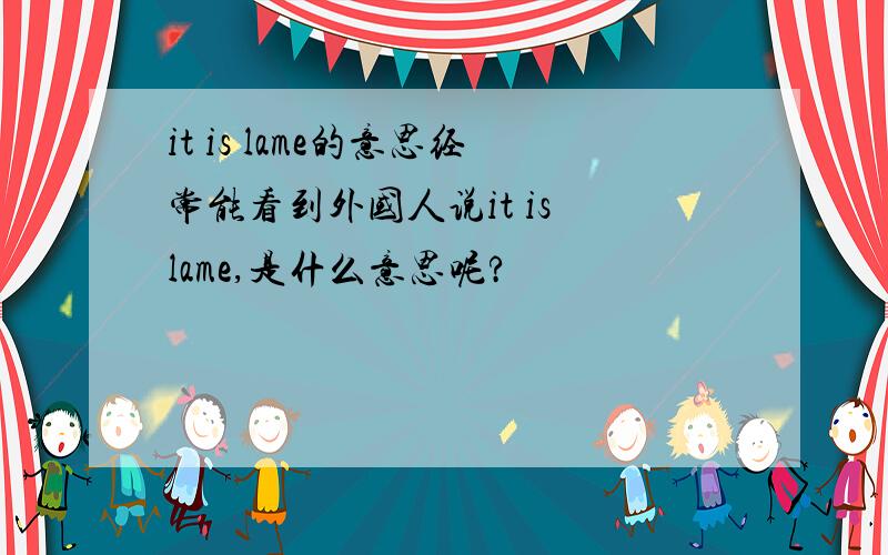 it is lame的意思经常能看到外国人说it is lame,是什么意思呢?