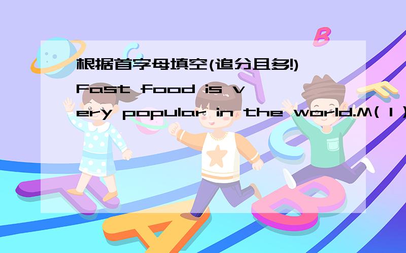 根据首字母填空(追分且多!)Fast food is very popular in the world.M( 1 ) people like fast food restaurants.Teenagers l( 2 ) meeting their friends t( 3 ).They can e( 4 ),listen to music and talk.They like to have c( 5 ),French fries,hamburger