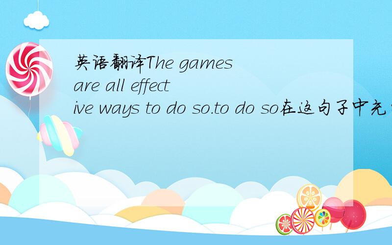 英语翻译The games are all effective ways to do so.to do so在这句子中充当什么成分,怎么么翻译?