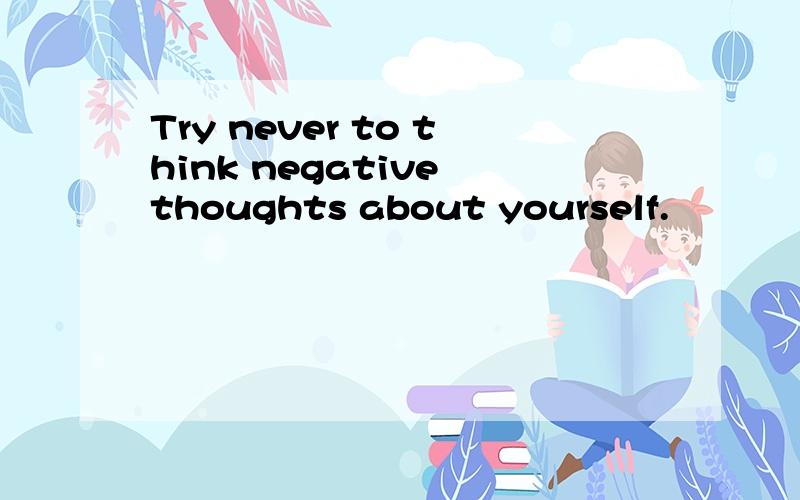 Try never to think negative thoughts about yourself.