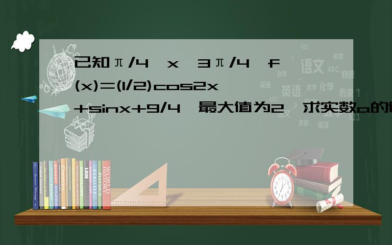 已知π/4≤x≤3π/4,f(x)=(1/2)cos2x+sinx+9/4,最大值为2,求实数a的值上面错了= = 是 π/4≤x≤3π/4,f(x)=(1/2)cos2x+sinx+a/4