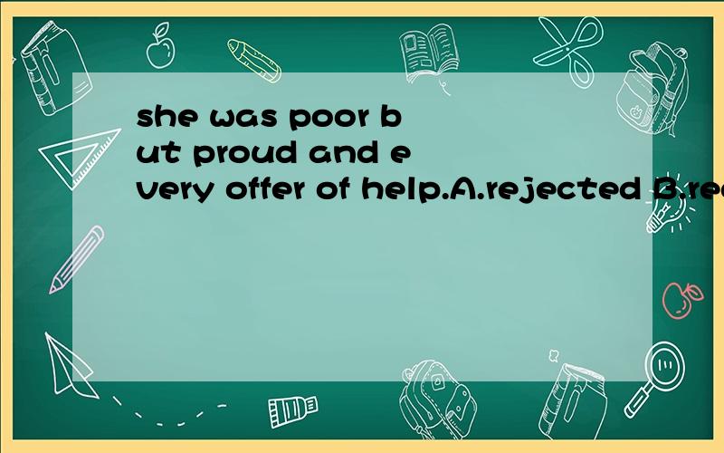 she was poor but proud and every offer of help.A.rejected B.received C.accepted D.got选?为什么?