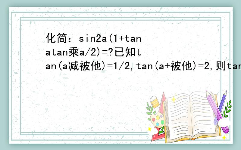 化简：sin2a(1+tanatan乘a/2)=?已知tan(a减被他)=1/2,tan(a+被他)=2,则tan2被他=?急