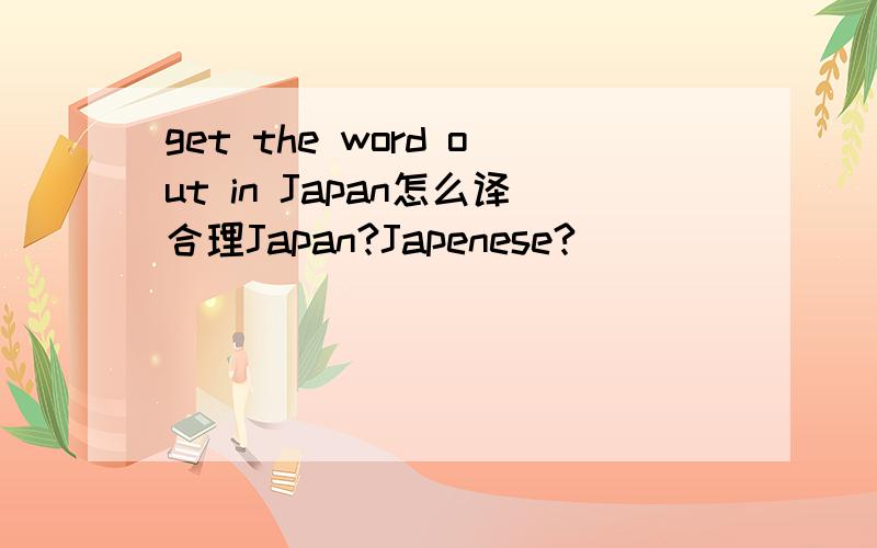 get the word out in Japan怎么译合理Japan?Japenese?