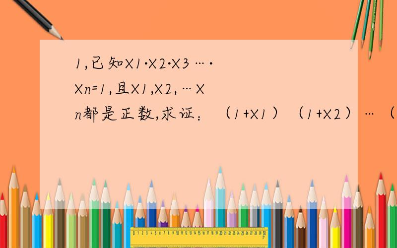 1,已知X1·X2·X3…·Xn=1,且X1,X2,…Xn都是正数,求证：（1+X1）（1+X2）…（1+Xn）≥2的n次方2,已知a>b>0,求a的平方+16/b(a-b) 的最小值.