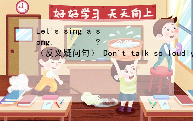 Let's sing a song,----,----?（反义疑问句） Don't talk so loudly,----,----?(反义疑问句)