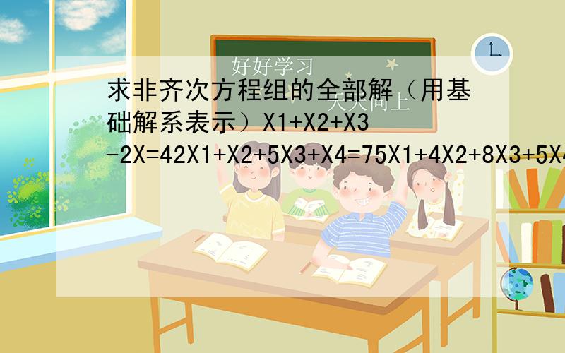 求非齐次方程组的全部解（用基础解系表示）X1+X2+X3-2X=42X1+X2+5X3+X4=75X1+4X2+8X3+5X4=19求以上非齐次方程组的全部解（用基础系表示）