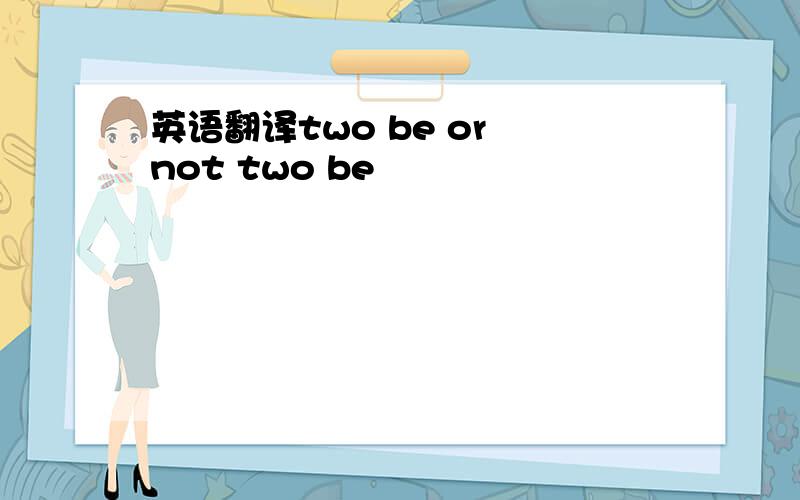 英语翻译two be or not two be