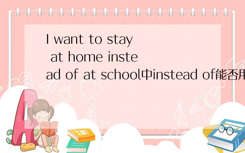 I want to stay at home instead of at school中instead of能否用rather than替换