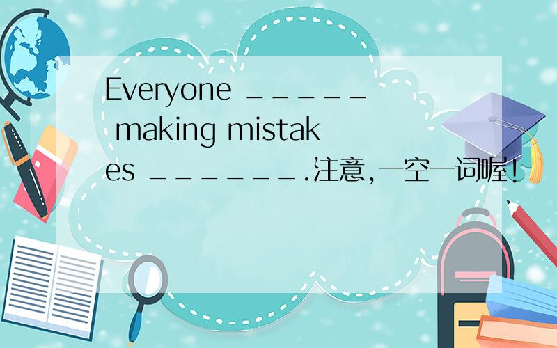 Everyone _____ making mistakes ______.注意,一空一词喔!